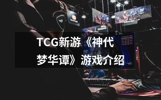 TCG新游《神代梦华谭》游戏介绍-第1张-游戏资讯-龙启科技