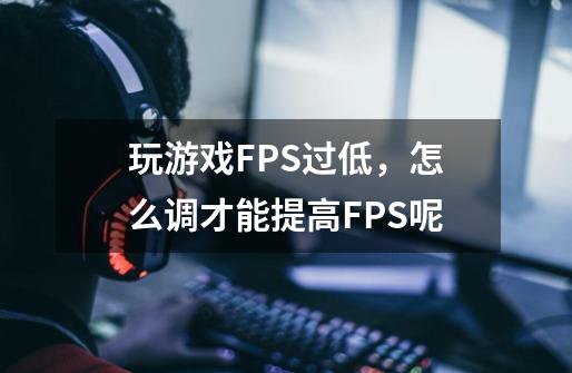 玩游戏FPS过低，怎么调才能提高FPS呢-第1张-游戏资讯-龙启科技