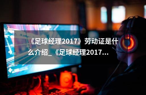 《足球经理2017》劳动证是什么介绍_《足球经理2017》劳动证是什么是什么-第1张-游戏资讯-龙启科技