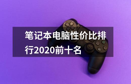 笔记本电脑性价比排行2020前十名-第1张-游戏资讯-龙启科技