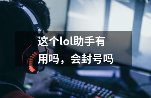 这个lol助手有用吗，会封号吗-第1张-游戏资讯-龙启科技