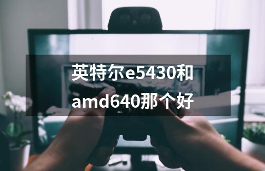 英特尔e5430和amd640那个好-第1张-游戏资讯-龙启科技