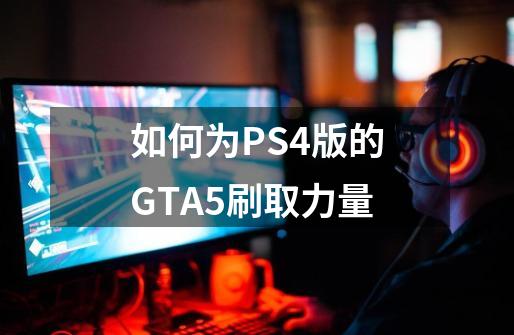 如何为PS4版的GTA5刷取力量-第1张-游戏资讯-龙启科技