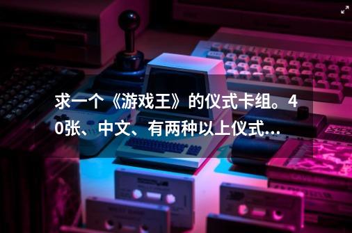 求一个《游戏王》的仪式卡组。40张、中文、有两种以上仪式怪兽。-第1张-游戏资讯-龙启科技