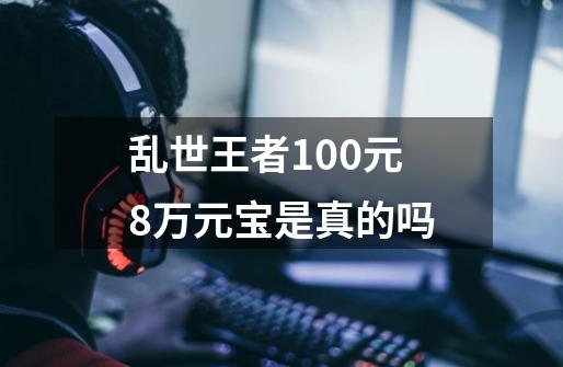 乱世王者100元8万元宝是真的吗-第1张-游戏资讯-龙启科技