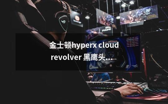 金士顿hyperx cloud revolver 黑鹰头戴式耳机 需要下驱动吗-第1张-游戏资讯-龙启科技