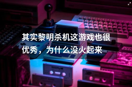 其实黎明杀机这游戏也很优秀，为什么没火起来-第1张-游戏资讯-龙启科技