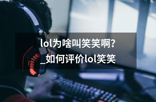 lol为啥叫笑笑啊？_如何评价lol笑笑-第1张-游戏资讯-龙启科技