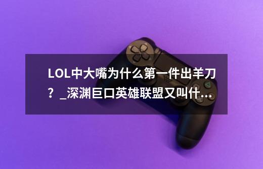 LOL中大嘴为什么第一件出羊刀？_深渊巨口英雄联盟又叫什么-第1张-游戏资讯-龙启科技