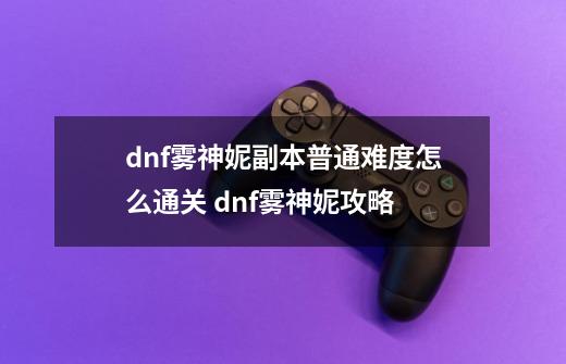 dnf雾神妮副本普通难度怎么通关 dnf雾神妮攻略-第1张-游戏资讯-龙启科技