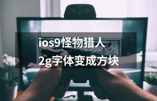 ios9怪物猎人2g字体变成方块-第1张-游戏资讯-龙启科技