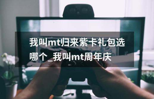 我叫mt归来紫卡礼包选哪个_我叫mt周年庆-第1张-游戏资讯-龙启科技