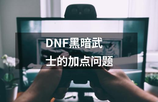 DNF黑暗武士的加点问题-第1张-游戏资讯-龙启科技