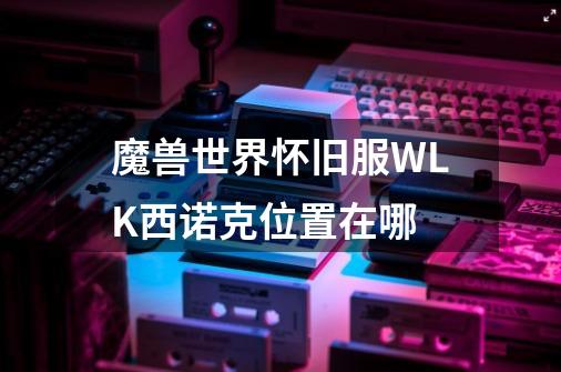 魔兽世界怀旧服WLK西诺克位置在哪-第1张-游戏资讯-龙启科技