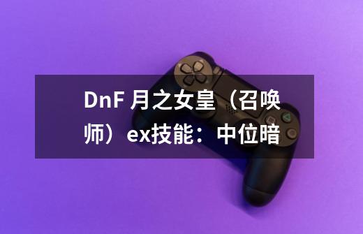 DnF 月之女皇（召唤师）ex技能：中位暗-第1张-游戏资讯-龙启科技