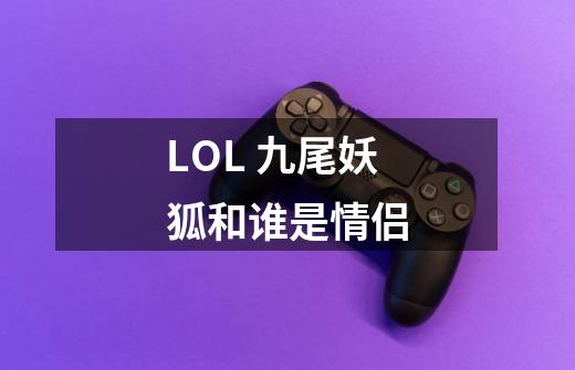 LOL 九尾妖狐和谁是情侣-第1张-游戏资讯-龙启科技