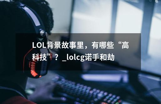 LOL背景故事里，有哪些“高科技”？_lolcg诺手和劫-第1张-游戏资讯-龙启科技