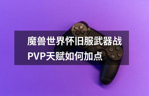 魔兽世界怀旧服武器战PVP天赋如何加点-第1张-游戏资讯-龙启科技