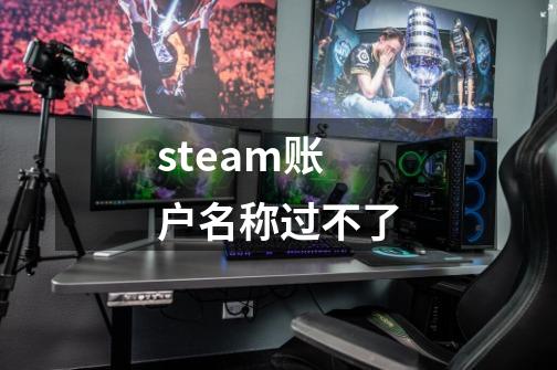 steam账户名称过不了-第1张-游戏资讯-龙启科技