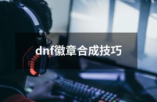 dnf徽章合成技巧-第1张-游戏资讯-龙启科技