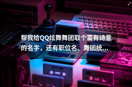 帮我给QQ炫舞舞团取个富有诗意的名字，还有职位名、舞团统一的游戏名。-第1张-游戏资讯-龙启科技