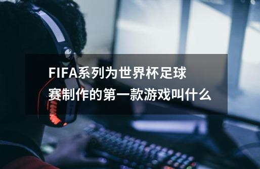 FIFA系列为世界杯足球赛制作的第一款游戏叫什么-第1张-游戏资讯-龙启科技