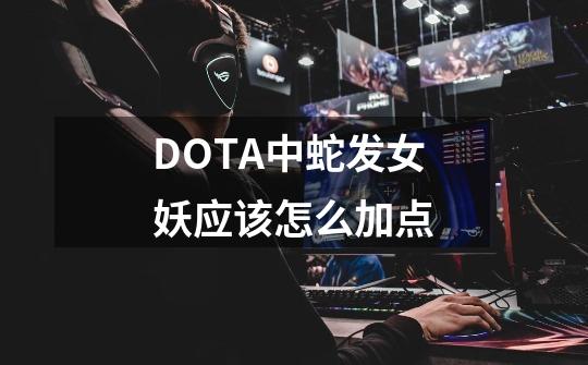 DOTA中蛇发女妖应该怎么加点-第1张-游戏资讯-龙启科技