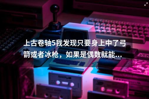 上古卷轴5我发现只要身上中了弓箭或者冰枪，如果是偶数就能全部消失，奇数就会留下最后中的那个箭或者冰枪-第1张-游戏资讯-龙启科技