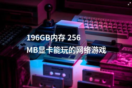 1.96GB内存 256MB显卡能玩的网络游戏-第1张-游戏资讯-龙启科技