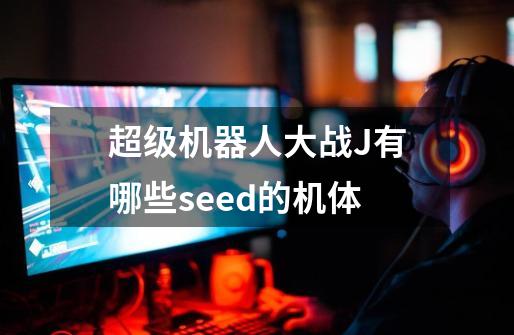 超级机器人大战J有哪些seed的机体-第1张-游戏资讯-龙启科技