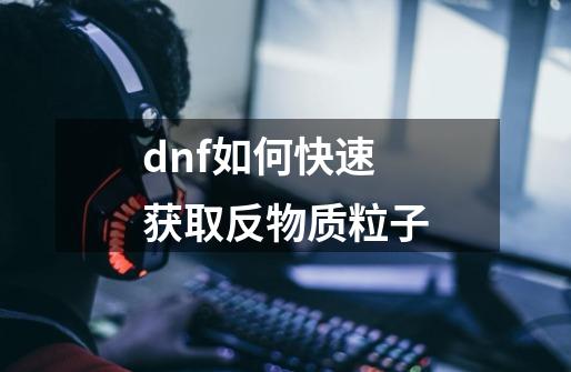 dnf如何快速获取反物质粒子-第1张-游戏资讯-龙启科技