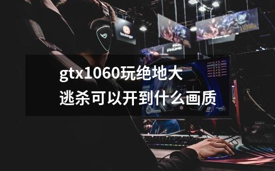 gtx1060玩绝地大逃杀可以开到什么画质-第1张-游戏资讯-龙启科技