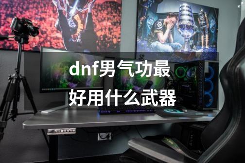 dnf男气功最好用什么武器-第1张-游戏资讯-龙启科技