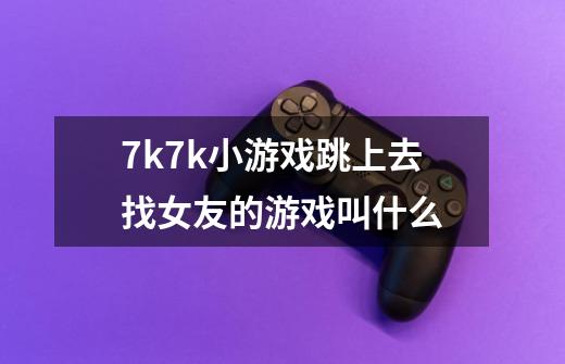 7k7k小游戏跳上去找女友的游戏叫什么-第1张-游戏资讯-龙启科技