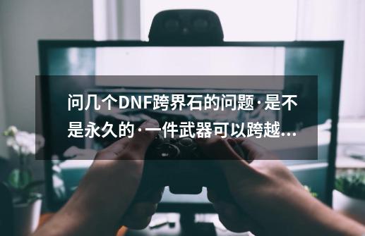 问几个DNF跨界石的问题·是不是永久的·一件武器可以跨越几次（可以跨给一个角色后在跨给另一个角色吗）_纹章跨界石怎么用-第1张-游戏资讯-龙启科技