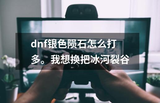 dnf银色陨石怎么打多。我想换把冰河裂谷-第1张-游戏资讯-龙启科技