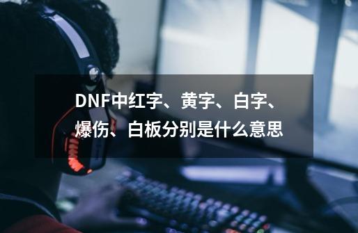 DNF中红字、黄字、白字、爆伤、白板分别是什么意思-第1张-游戏资讯-龙启科技