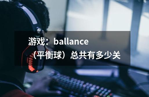 游戏：ballance（平衡球）总共有多少关-第1张-游戏资讯-龙启科技