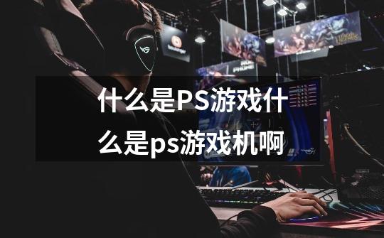 什么是PS游戏什么是ps游戏机啊-第1张-游戏资讯-龙启科技