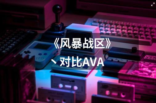 《风暴战区》丶对比AVA-第1张-游戏资讯-龙启科技