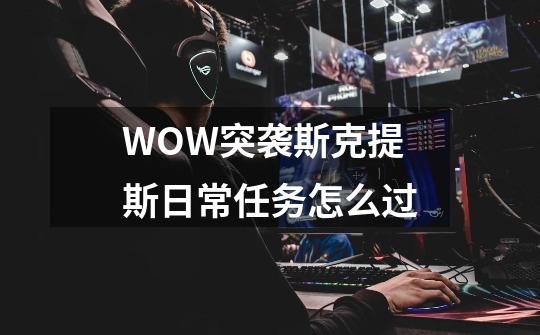 WOW突袭斯克提斯日常任务怎么过-第1张-游戏资讯-龙启科技