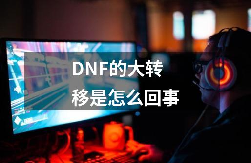 DNF的大转移是怎么回事-第1张-游戏资讯-龙启科技