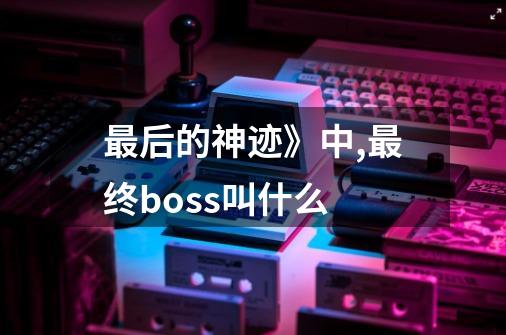 最后的神迹》中,最终boss叫什么-第1张-游戏资讯-龙启科技