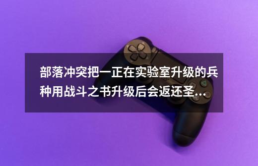 部落冲突把一正在实验室升级的兵种用战斗之书升级后会返还圣水吗-第1张-游戏资讯-龙启科技