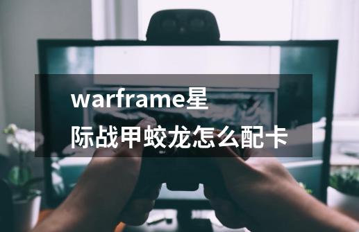 warframe星际战甲蛟龙怎么配卡-第1张-游戏资讯-龙启科技