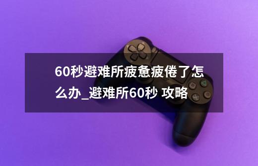 60秒避难所疲惫疲倦了怎么办_避难所60秒 攻略-第1张-游戏资讯-龙启科技