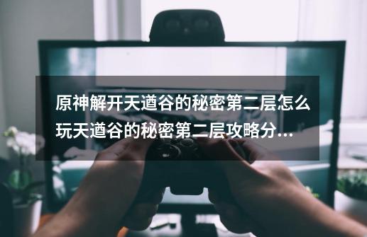 原神解开天遒谷的秘密第二层怎么玩天遒谷的秘密第二层攻略分享-第1张-游戏资讯-龙启科技