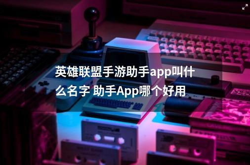 英雄联盟手游助手app叫什么名字 助手App哪个好用-第1张-游戏资讯-龙启科技