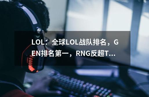 LOL：全球LOL战队排名，GEN排名第一，RNG反超TES排第二-第1张-游戏资讯-龙启科技