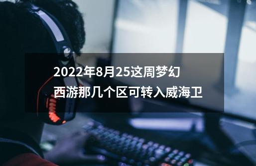 2022年8月25这周梦幻西游那几个区可转入威海卫-第1张-游戏资讯-龙启科技